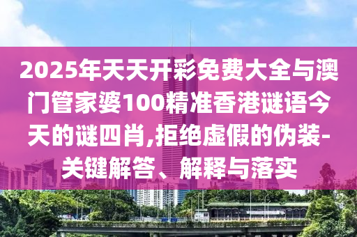 2025年天天開彩免費大全與澳門管家婆100精準香港謎語今天的謎四肖,拒絕虛假的偽裝-關鍵解答、解釋與落實