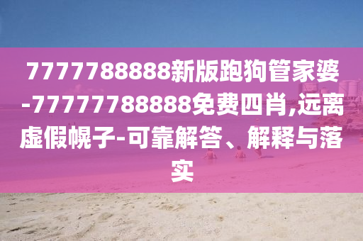 7777788888新版跑狗管家婆-77777788888免費四肖,遠離虛假幌子-可靠解答、解釋與落實
