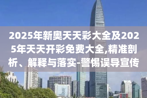 2025年新奧天天彩大全及2025年天天開彩免費(fèi)大全,精準(zhǔn)剖析、解釋與落實(shí)-警惕誤導(dǎo)宣傳