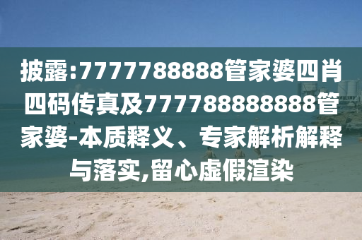 披露:7777788888管家婆四肖四碼傳真及777788888888管家婆-本質(zhì)釋義、專家解析解釋與落實(shí),留心虛假渲染