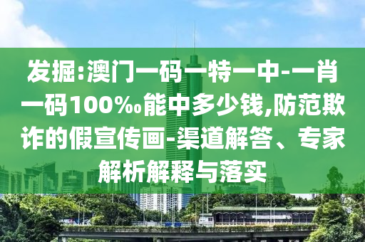 發(fā)掘:澳門一碼一特一中-一肖一碼100‰能中多少錢,防范欺詐的假宣傳畫-渠道解答、專家解析解釋與落實
