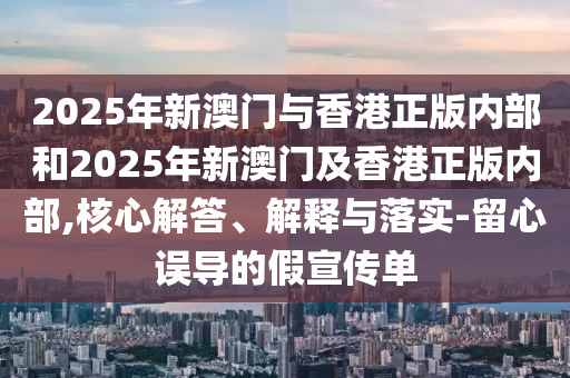 2025年新澳門與香港正版內(nèi)部和2025年新澳門及香港正版內(nèi)部,核心解答、解釋與落實(shí)-留心誤導(dǎo)的假宣傳單
