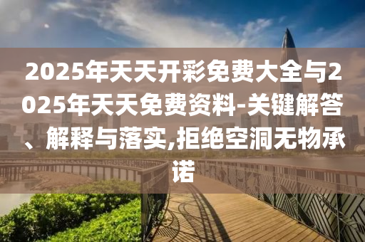 2025年天天開彩免費(fèi)大全與2025年天天免費(fèi)資料-關(guān)鍵解答、解釋與落實(shí),拒絕空洞無物承諾