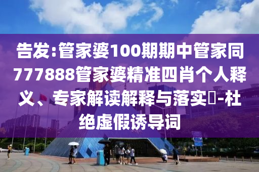告發(fā):管家婆100期期中管家同777888管家婆精準(zhǔn)四肖個(gè)人釋義、專家解讀解釋與落實(shí)?-杜絕虛假誘導(dǎo)詞