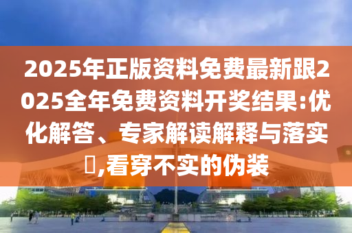 2025年正版資料免費最新跟2025全年免費資料開獎結(jié)果:優(yōu)化解答、專家解讀解釋與落實?,看穿不實的偽裝