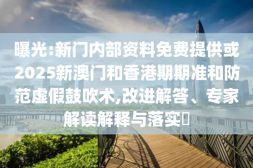 曝光:新門內部資料免費提供或2025新澳門和香港期期準和防范虛假鼓吹術,改進解答、專家解讀解釋與落實?