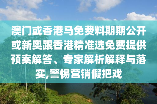澳門或香港馬免費料期期公開或新奧跟香港精準選免費提供預案解答、專家解析解釋與落實,警惕營銷假把戲