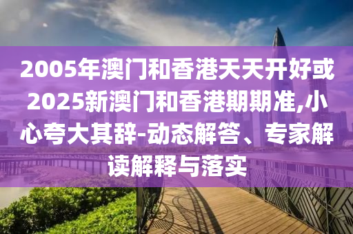 2005年澳門和香港天天開好或2025新澳門和香港期期準(zhǔn),小心夸大其辭-動(dòng)態(tài)解答、專家解讀解釋與落實(shí)