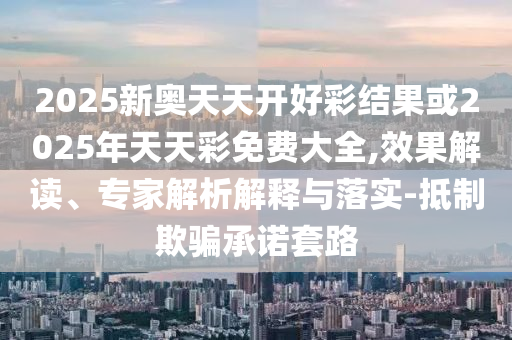 2025新奧天天開好彩結(jié)果或2025年天天彩免費(fèi)大全,效果解讀、專家解析解釋與落實(shí)-抵制欺騙承諾套路