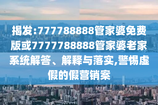 揭發(fā):777788888管家婆免費(fèi)版或7777788888管家婆老家系統(tǒng)解答、解釋與落實(shí),警惕虛假的假營銷案