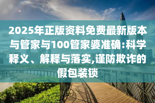 2025年正版資料免費(fèi)最新版本與管家與100管家婆準(zhǔn)確:科學(xué)釋義、解釋與落實(shí),謹(jǐn)防欺詐的假包裝鎖