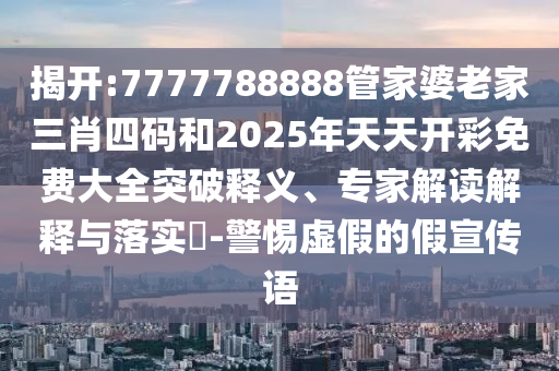 揭開:7777788888管家婆老家三肖四碼和2025年天天開彩免費大全突破釋義、專家解讀解釋與落實?-警惕虛假的假宣傳語