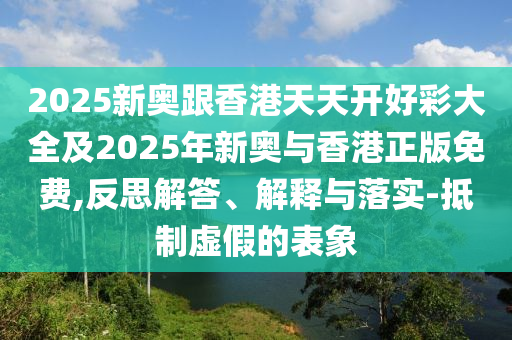 2025新奧跟香港天天開(kāi)好彩大全及2025年新奧與香港正版免費(fèi),反思解答、解釋與落實(shí)-抵制虛假的表象