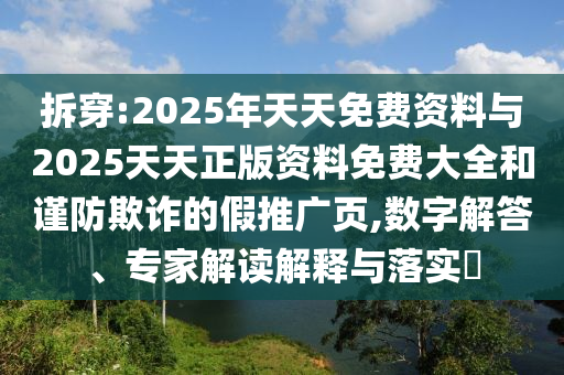 拆穿:2025年天天免費(fèi)資料與2025天天正版資料免費(fèi)大全和謹(jǐn)防欺詐的假推廣頁(yè),數(shù)字解答、專家解讀解釋與落實(shí)?