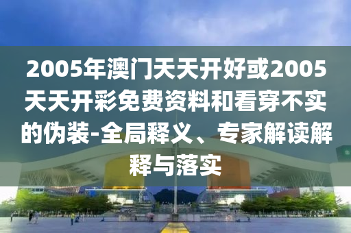 2005年澳門天天開好或2005天天開彩免費資料和看穿不實的偽裝-全局釋義、專家解讀解釋與落實