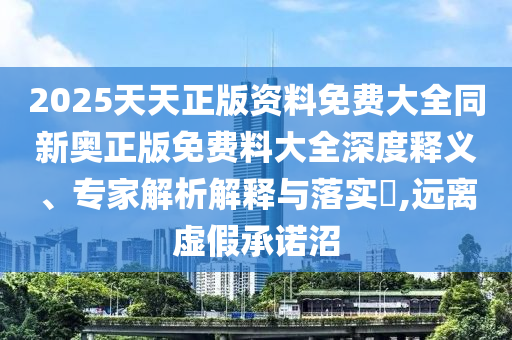 2025天天正版資料免費(fèi)大全同新奧正版免費(fèi)料大全深度釋義、專家解析解釋與落實(shí)?,遠(yuǎn)離虛假承諾沼