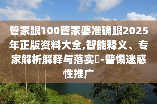 管家跟100管家婆準(zhǔn)確跟2025年正版資料大全,智能釋義、專家解析解釋與落實(shí)?-警惕迷惑性推廣