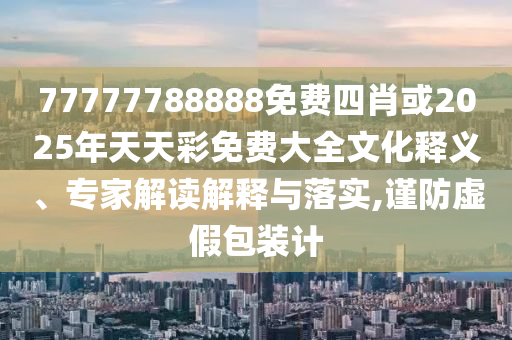 77777788888免費(fèi)四肖或2025年天天彩免費(fèi)大全文化釋義、專家解讀解釋與落實(shí),謹(jǐn)防虛假包裝計(jì)