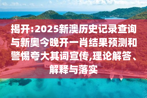 揭開:2025新澳歷史記錄查詢與新奧今晚開一肖結(jié)果預測和警惕夸大其詞宣傳,理論解答、解釋與落實