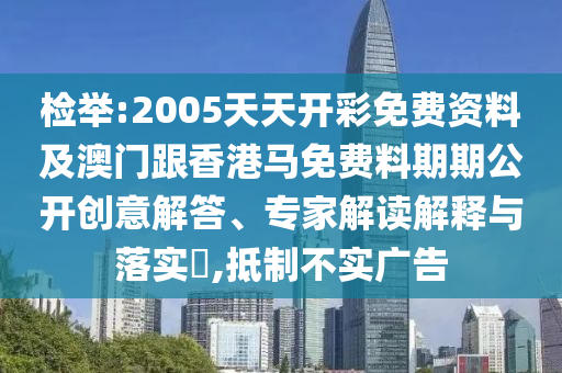 檢舉:2005天天開彩免費資料及澳門跟香港馬免費料期期公開創(chuàng)意解答、專家解讀解釋與落實?,抵制不實廣告
