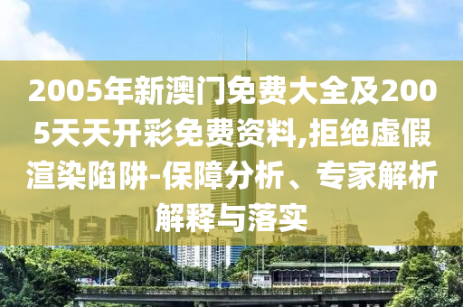 2005年新澳門免費(fèi)大全及2005天天開彩免費(fèi)資料,拒絕虛假渲染陷阱-保障分析、專家解析解釋與落實(shí)