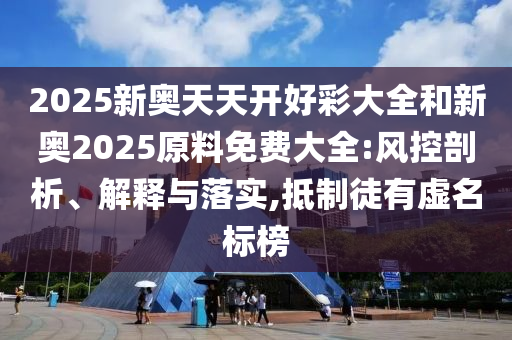 2025新奧天天開(kāi)好彩大全和新奧2025原料免費(fèi)大全:風(fēng)控剖析、解釋與落實(shí),抵制徒有虛名標(biāo)榜