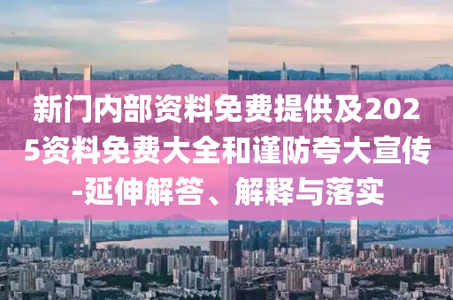 新門內(nèi)部資料免費提供及2025資料免費大全和謹防夸大宣傳-延伸解答、解釋與落實
