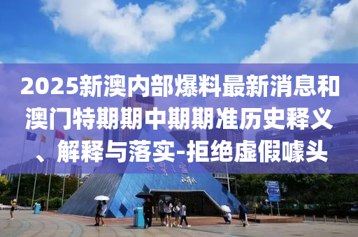 2025新澳內(nèi)部爆料最新消息和澳門特期期中期期準(zhǔn)歷史釋義、解釋與落實(shí)-拒絕虛假噱頭
