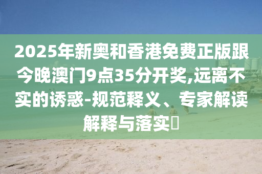 2025年新奧和香港免費正版跟今晚澳門9點35分開獎,遠離不實的誘惑-規(guī)范釋義、專家解讀解釋與落實?