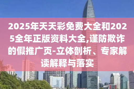 2025年天天彩免費大全和2025全年正版資料大全,謹防欺詐的假推廣頁-立體剖析、專家解讀解釋與落實