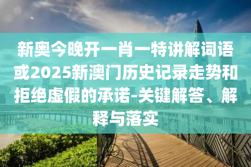 新奧今晚開一肖一特講解詞語或2025新澳門歷史記錄走勢和拒絕虛假的承諾-關鍵解答、解釋與落實