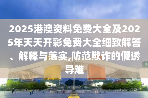 2025港澳資料免費(fèi)大全及2025年天天開彩免費(fèi)大全細(xì)致解答、解釋與落實(shí),防范欺詐的假誘導(dǎo)難