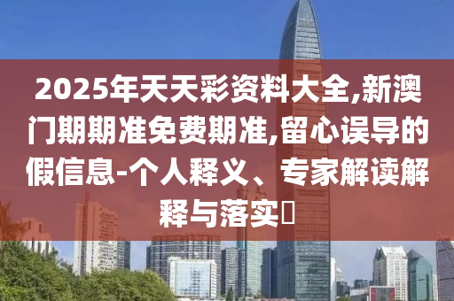 2025年天天彩資料大全,新澳門期期準(zhǔn)免費(fèi)期準(zhǔn),留心誤導(dǎo)的假信息-個(gè)人釋義、專家解讀解釋與落實(shí)?