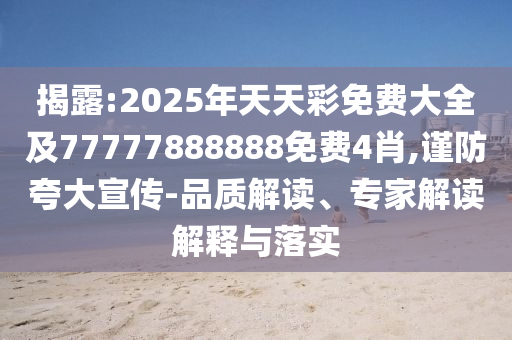 揭露:2025年天天彩免費(fèi)大全及77777888888免費(fèi)4肖,謹(jǐn)防夸大宣傳-品質(zhì)解讀、專家解讀解釋與落實(shí)