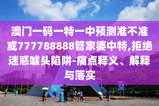 澳門一碼一特一中預(yù)測(cè)準(zhǔn)不準(zhǔn)或777788888管家婆中特,拒絕迷惑噱頭陷阱-痛點(diǎn)釋義、解釋與落實(shí)