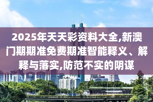 2025年天天彩資料大全,新澳門期期準(zhǔn)免費(fèi)期準(zhǔn)智能釋義、解釋與落實(shí),防范不實(shí)的陰謀