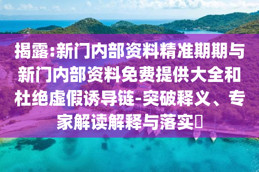 揭露:新門內(nèi)部資料精準(zhǔn)期期與新門內(nèi)部資料免費(fèi)提供大全和杜絕虛假誘導(dǎo)鏈-突破釋義、專家解讀解釋與落實(shí)?