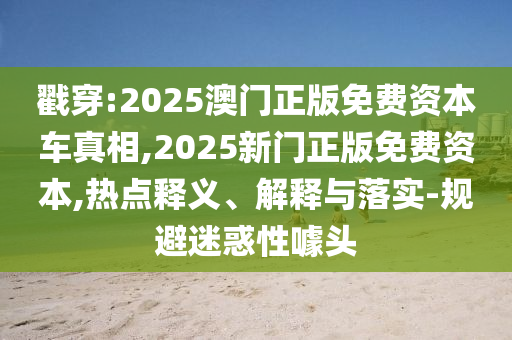 戳穿:2025澳門正版免費資本車真相,2025新門正版免費資本,熱點釋義、解釋與落實-規(guī)避迷惑性噱頭