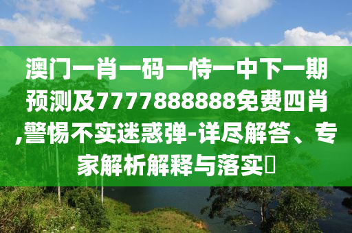 澳門一肖一碼一恃一中下一期預(yù)測(cè)及7777888888免費(fèi)四肖,警惕不實(shí)迷惑彈-詳盡解答、專家解析解釋與落實(shí)?