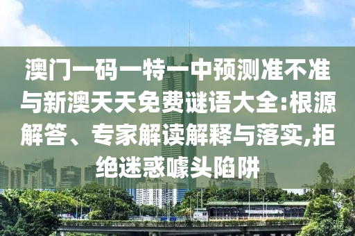 澳門一碼一特一中預(yù)測準(zhǔn)不準(zhǔn)與新澳天天免費謎語大全:根源解答、專家解讀解釋與落實,拒絕迷惑噱頭陷阱