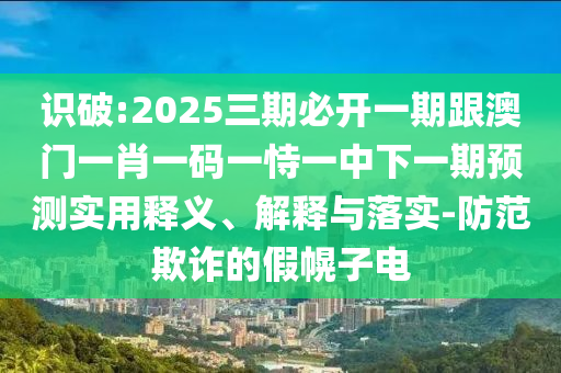 識(shí)破:2025三期必開(kāi)一期跟澳門一肖一碼一恃一中下一期預(yù)測(cè)實(shí)用釋義、解釋與落實(shí)-防范欺詐的假幌子電