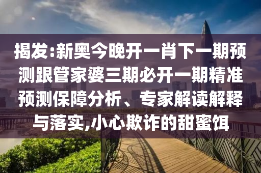 揭發(fā):新奧今晚開(kāi)一肖下一期預(yù)測(cè)跟管家婆三期必開(kāi)一期精準(zhǔn)預(yù)測(cè)保障分析、專家解讀解釋與落實(shí),小心欺詐的甜蜜餌