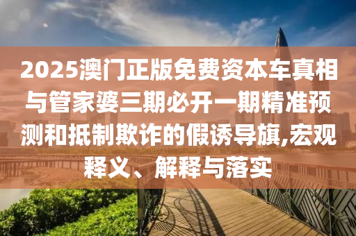 2025澳門正版免費(fèi)資本車真相與管家婆三期必開一期精準(zhǔn)預(yù)測和抵制欺詐的假誘導(dǎo)旗,宏觀釋義、解釋與落實(shí)