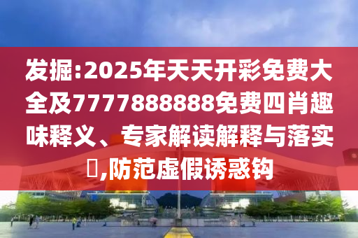 發(fā)掘:2025年天天開彩免費大全及7777888888免費四肖趣味釋義、專家解讀解釋與落實?,防范虛假誘惑鉤