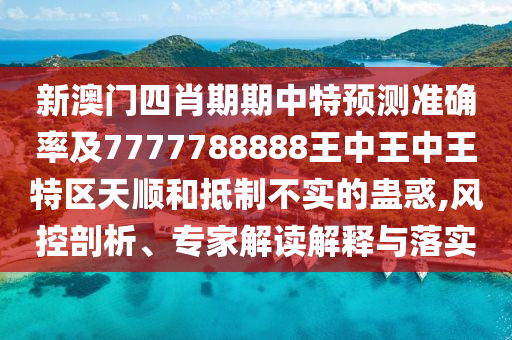 新澳門四肖期期中特預(yù)測準(zhǔn)確率及7777788888王中王中王特區(qū)天順和抵制不實的蠱惑,風(fēng)控剖析、專家解讀解釋與落實