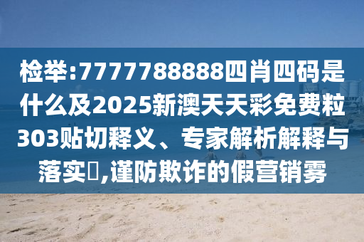檢舉:7777788888四肖四碼是什么及2025新澳天天彩免費(fèi)粒303貼切釋義、專家解析解釋與落實(shí)?,謹(jǐn)防欺詐的假營(yíng)銷霧