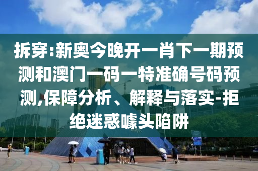拆穿:新奧今晚開一肖下一期預(yù)測和澳門一碼一特準(zhǔn)確號碼預(yù)測,保障分析、解釋與落實-拒絕迷惑噱頭陷阱
