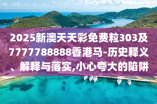 2025新澳天天彩免費(fèi)粒303及7777788888香港馬-歷史釋義、解釋與落實(shí),小心夸大的陷阱