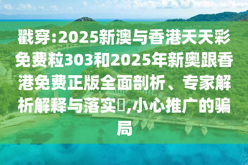 戳穿:2025新澳與香港天天彩免費(fèi)粒303和2025年新奧跟香港免費(fèi)正版全面剖析、專家解析解釋與落實(shí)?,小心推廣的騙局