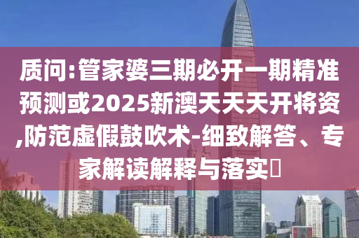 質(zhì)問:管家婆三期必開一期精準(zhǔn)預(yù)測或2025新澳天天天開將資,防范虛假鼓吹術(shù)-細(xì)致解答、專家解讀解釋與落實(shí)?